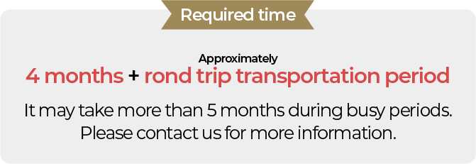 Required period: Approximately 3 months + round-trip transportation period During busy seasons, it may take more than 4 months.